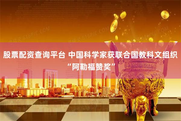 股票配资查询平台 中国科学家获联合国教科文组织“阿勒福赞奖”