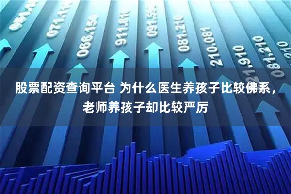 股票配资查询平台 为什么医生养孩子比较佛系，老师养孩子却比较严厉