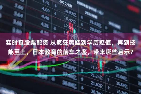 实时查股票配资 从疯狂鸡娃到学历贬值，再到技能至上，日本教育的前车之鉴，带来哪些启示？