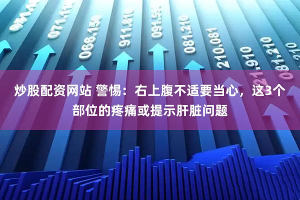 炒股配资网站 警惕：右上腹不适要当心，这3个部位的疼痛或提示肝脏问题