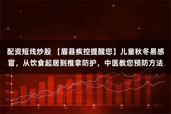 配资短线炒股 【眉县疾控提醒您】儿童秋冬易感冒，从饮食起居到推拿防护，中医教您预防方法