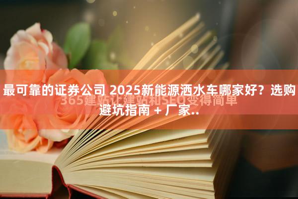 最可靠的证券公司 2025新能源洒水车哪家好？选购避坑指南 + 厂家..