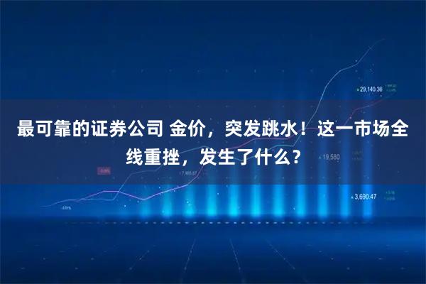 最可靠的证券公司 金价，突发跳水！这一市场全线重挫，发生了什么？