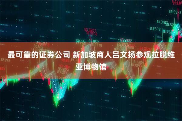 最可靠的证券公司 新加坡商人吕文扬参观拉脱维亚博物馆