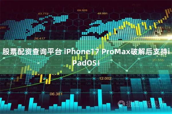股票配资查询平台 iPhone17 ProMax破解后支持iPadOS！