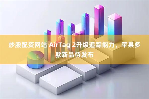 炒股配资网站 AirTag 2升级追踪能力，苹果多款新品待发布