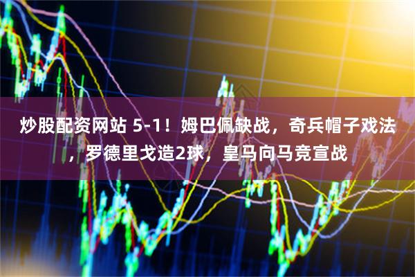 炒股配资网站 5-1！姆巴佩缺战，奇兵帽子戏法，罗德里戈造2球，皇马向马竞宣战