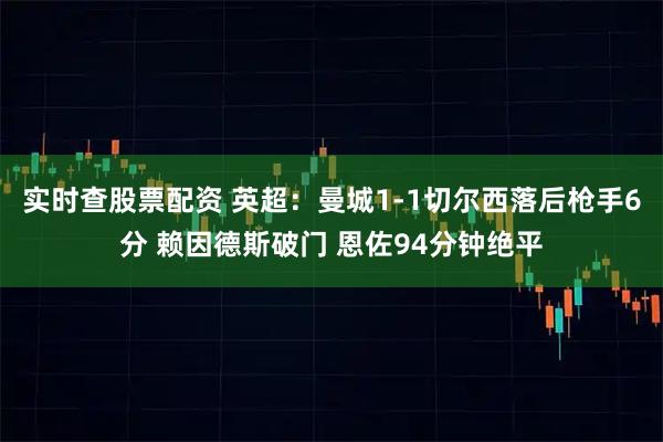 实时查股票配资 英超：曼城1-1切尔西落后枪手6分 赖因德斯破门 恩佐94分钟绝平