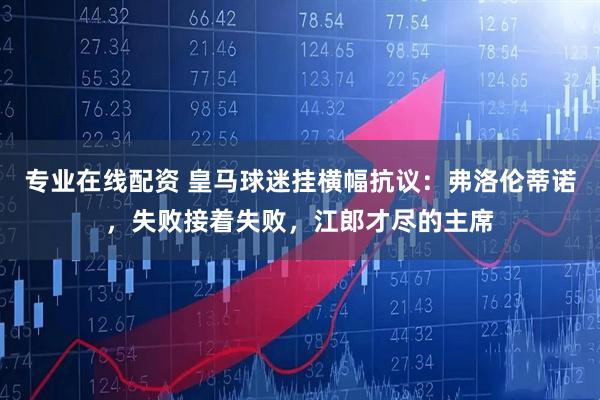 专业在线配资 皇马球迷挂横幅抗议：弗洛伦蒂诺，失败接着失败，江郎才尽的主席