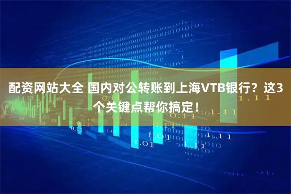 配资网站大全 国内对公转账到上海VTB银行？这3个关键点帮你搞定！