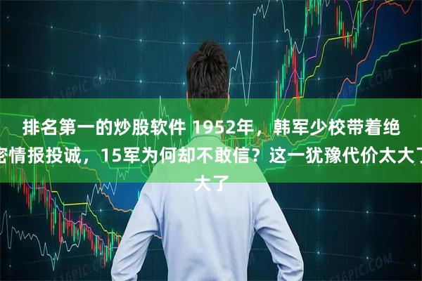 排名第一的炒股软件 1952年，韩军少校带着绝密情报投诚，15军为何却不敢信？这一犹豫代价太大了