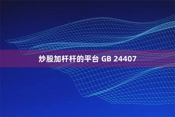 炒股加杆杆的平台 GB 24407