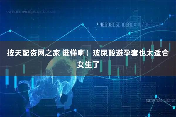 按天配资网之家 谁懂啊！玻尿酸避孕套也太适合女生了