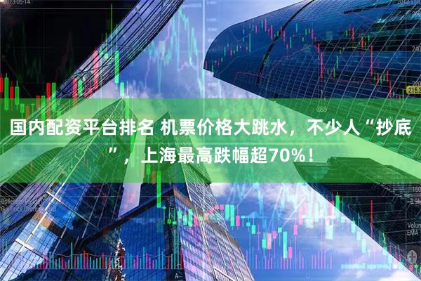 国内配资平台排名 机票价格大跳水，不少人“抄底”，上海最高跌幅超70%！