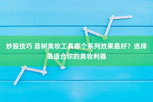 炒股技巧 荔树美妆工具哪个系列效果最好？选择最适合你的美妆利器
