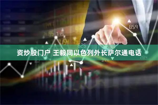 资炒股门户 王毅同以色列外长萨尔通电话