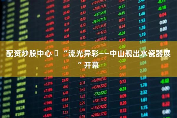 配资炒股中心 ​“流光异彩——中山舰出水瓷器展”开幕