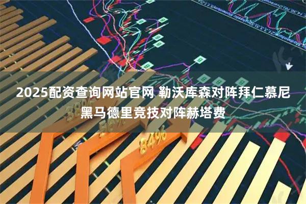 2025配资查询网站官网 勒沃库森对阵拜仁慕尼黑马德里竞技对阵赫塔费