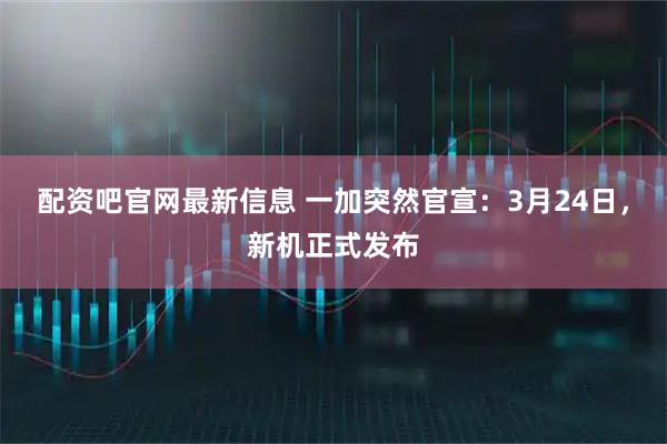 配资吧官网最新信息 一加突然官宣：3月24日，新机正式发布