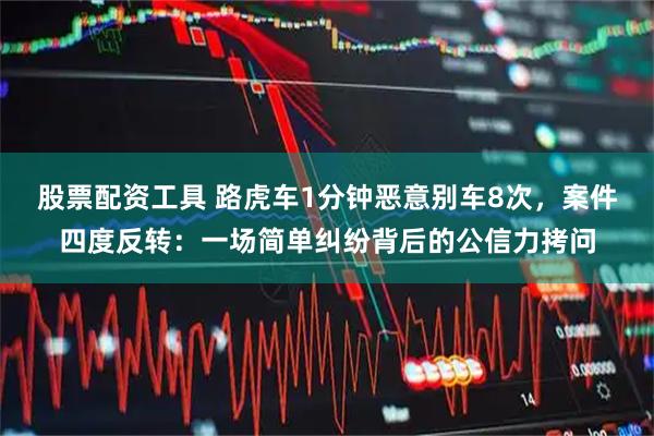 股票配资工具 路虎车1分钟恶意别车8次，案件四度反转：一场简单纠纷背后的公信力拷问